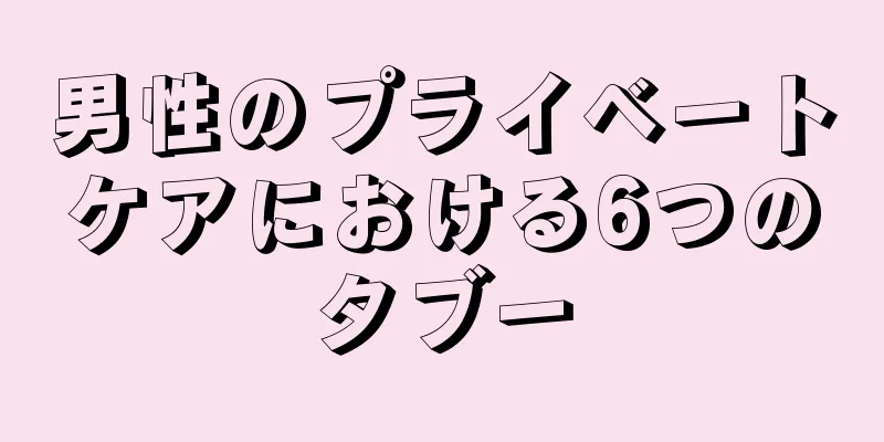 男性のプライベートケアにおける6つのタブー