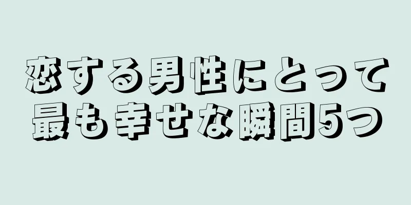 恋する男性にとって最も幸せな瞬間5つ