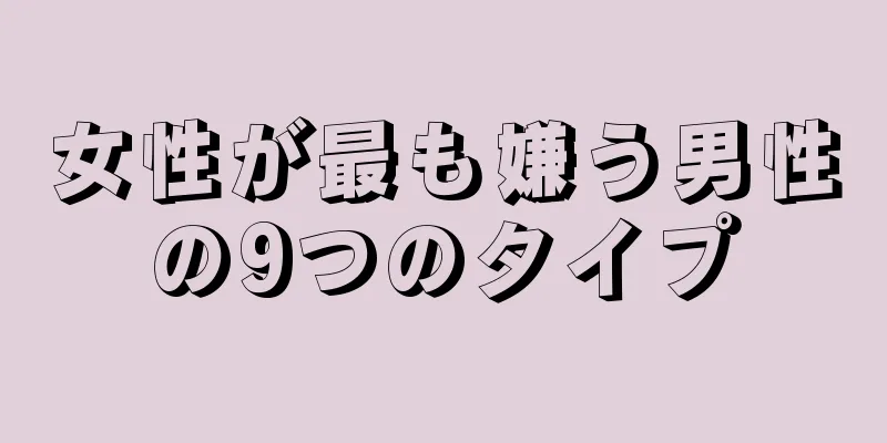 女性が最も嫌う男性の9つのタイプ