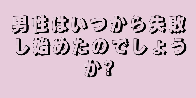 男性はいつから失敗し始めたのでしょうか?