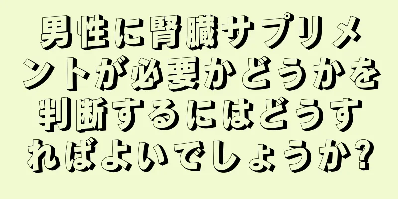 男性に腎臓サプリメントが必要かどうかを判断するにはどうすればよいでしょうか?