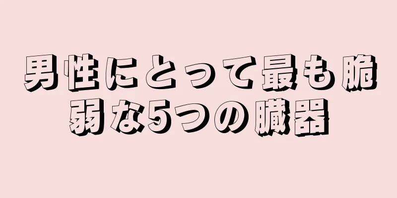男性にとって最も脆弱な5つの臓器