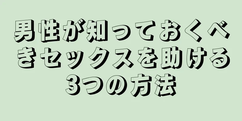 男性が知っておくべきセックスを助ける3つの方法