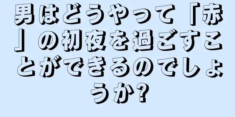 男はどうやって「赤」の初夜を過ごすことができるのでしょうか?