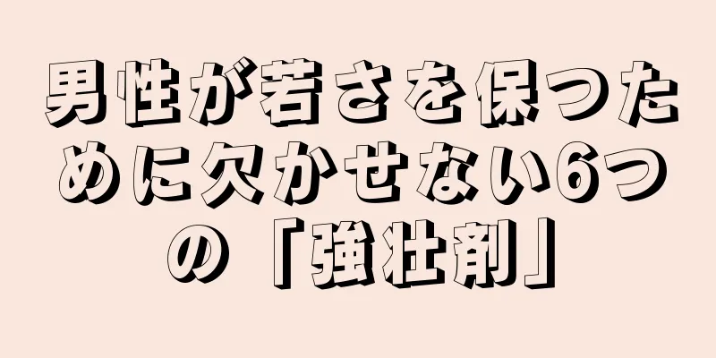 男性が若さを保つために欠かせない6つの「強壮剤」