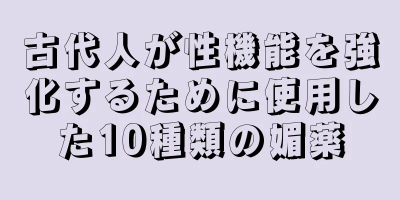 古代人が性機能を強化するために使用した10種類の媚薬