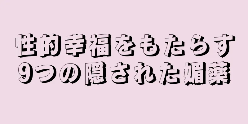 性的幸福をもたらす9つの隠された媚薬