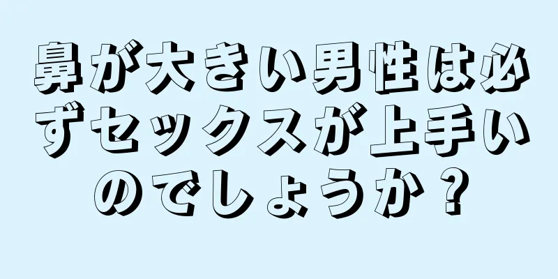 鼻が大きい男性は必ずセックスが上手いのでしょうか？