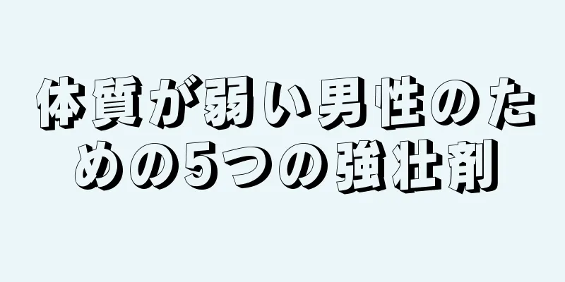 体質が弱い男性のための5つの強壮剤