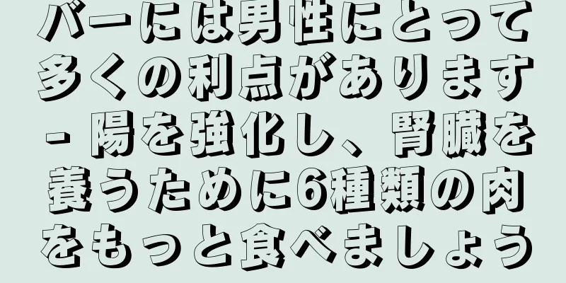 バーには男性にとって多くの利点があります - 陽を強化し、腎臓を養うために6種類の肉をもっと食べましょう