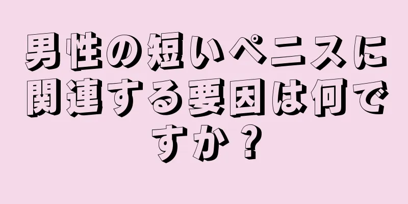 男性の短いペニスに関連する要因は何ですか？