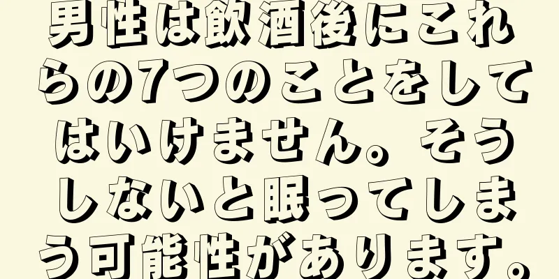 男性は飲酒後にこれらの7つのことをしてはいけません。そうしないと眠ってしまう可能性があります。