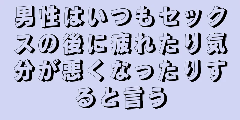 男性はいつもセックスの後に疲れたり気分が悪くなったりすると言う