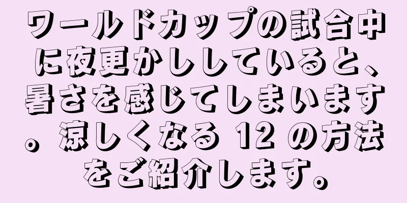 ワールドカップの試合中に夜更かししていると、暑さを感じてしまいます。涼しくなる 12 の方法をご紹介します。