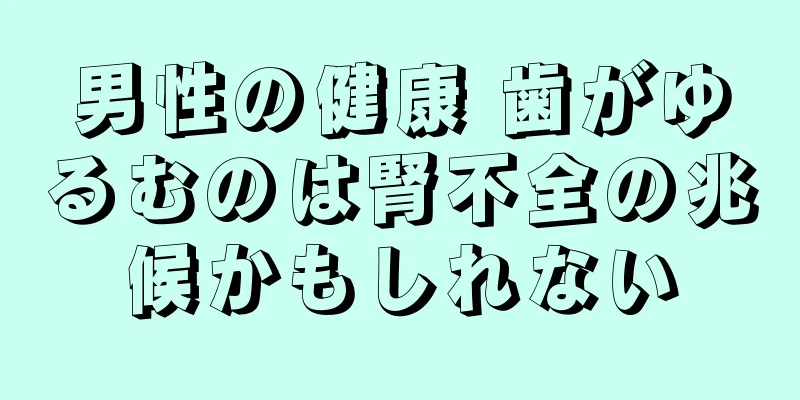 男性の健康 歯がゆるむのは腎不全の兆候かもしれない