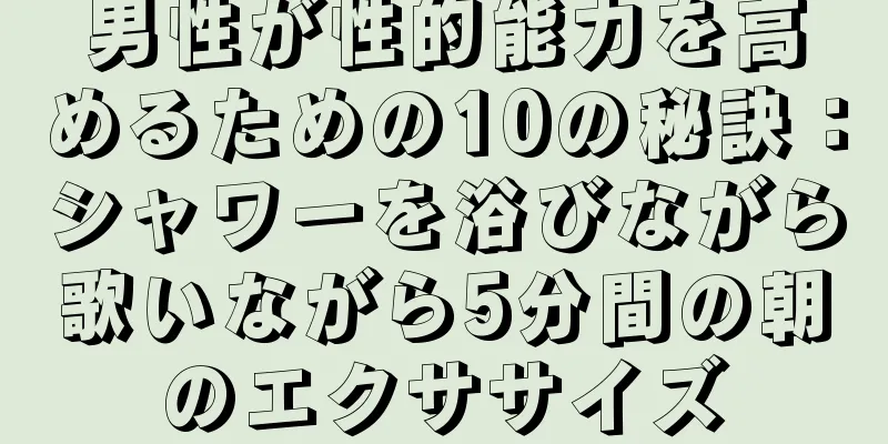 男性が性的能力を高めるための10の秘訣：シャワーを浴びながら歌いながら5分間の朝のエクササイズ