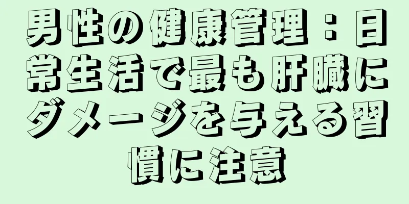 男性の健康管理：日常生活で最も肝臓にダメージを与える習慣に注意