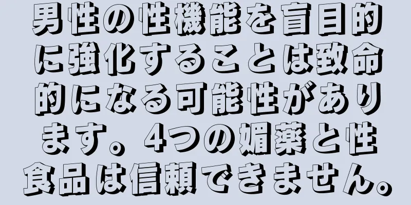 男性の性機能を盲目的に強化することは致命的になる可能性があります。4つの媚薬と性食品は信頼できません。