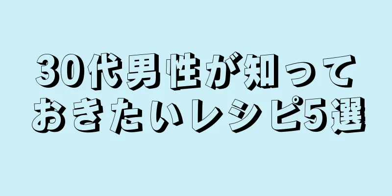 30代男性が知っておきたいレシピ5選