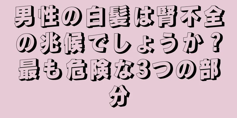 男性の白髪は腎不全の兆候でしょうか？最も危険な3つの部分