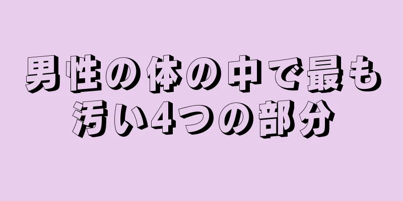 男性の体の中で最も汚い4つの部分