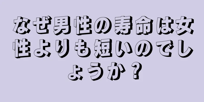 なぜ男性の寿命は女性よりも短いのでしょうか？