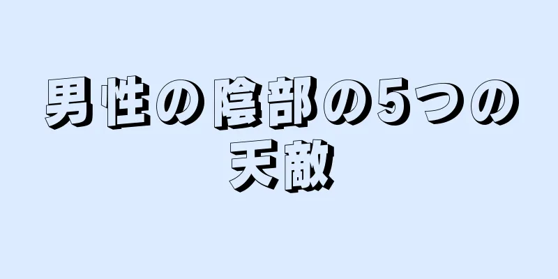 男性の陰部の5つの天敵