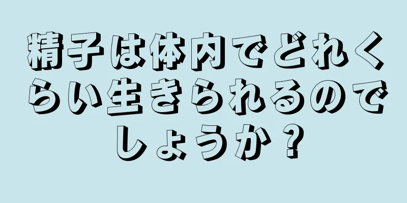 精子は体内でどれくらい生きられるのでしょうか？