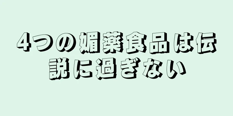 4つの媚薬食品は伝説に過ぎない