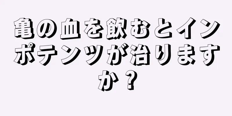 亀の血を飲むとインポテンツが治りますか？