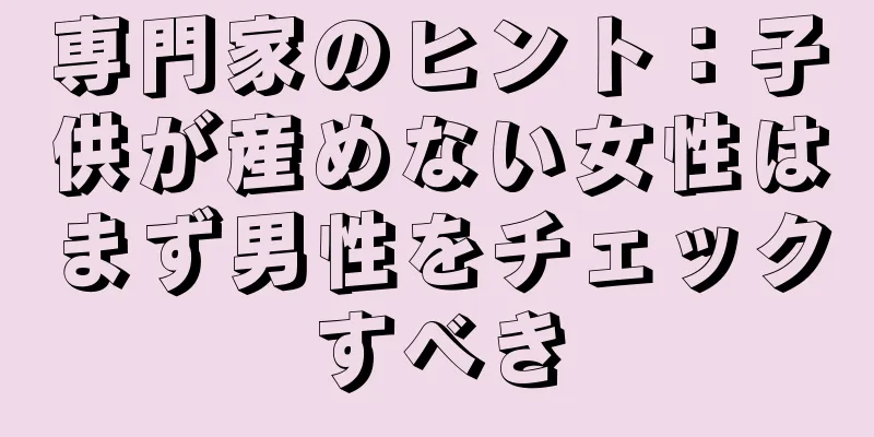 専門家のヒント：子供が産めない女性はまず男性をチェックすべき