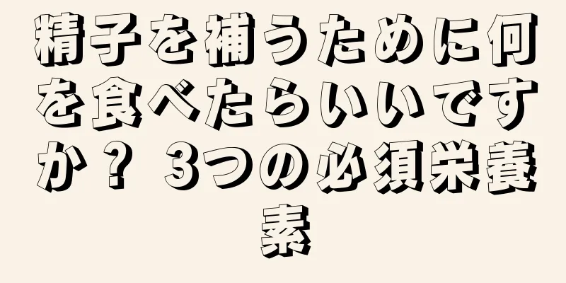 精子を補うために何を食べたらいいですか？ 3つの必須栄養素