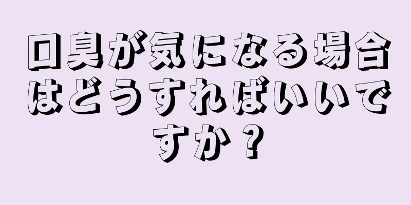 口臭が気になる場合はどうすればいいですか？