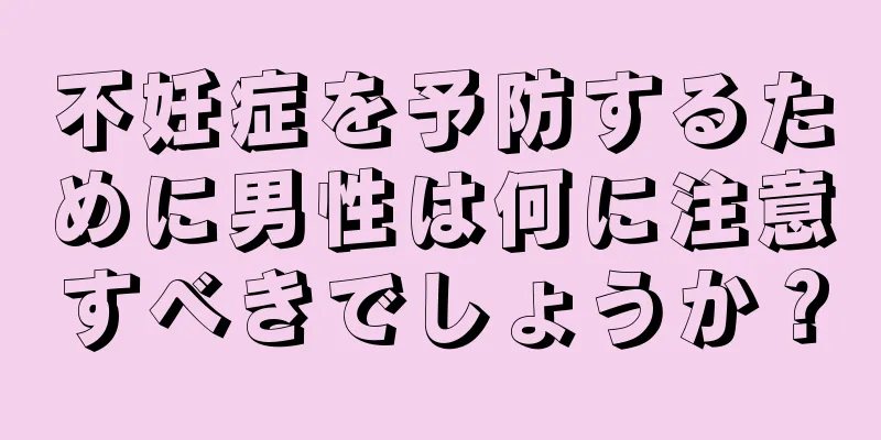 不妊症を予防するために男性は何に注意すべきでしょうか？