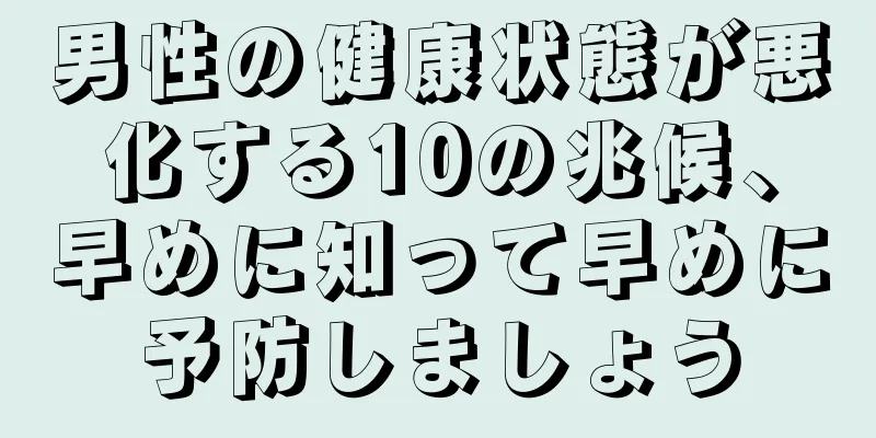 男性の健康状態が悪化する10の兆候、早めに知って早めに予防しましょう