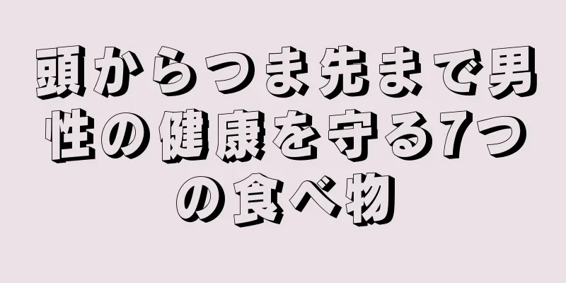 頭からつま先まで男性の健康を守る7つの食べ物