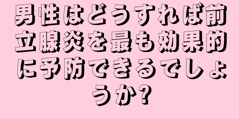 男性はどうすれば前立腺炎を最も効果的に予防できるでしょうか?