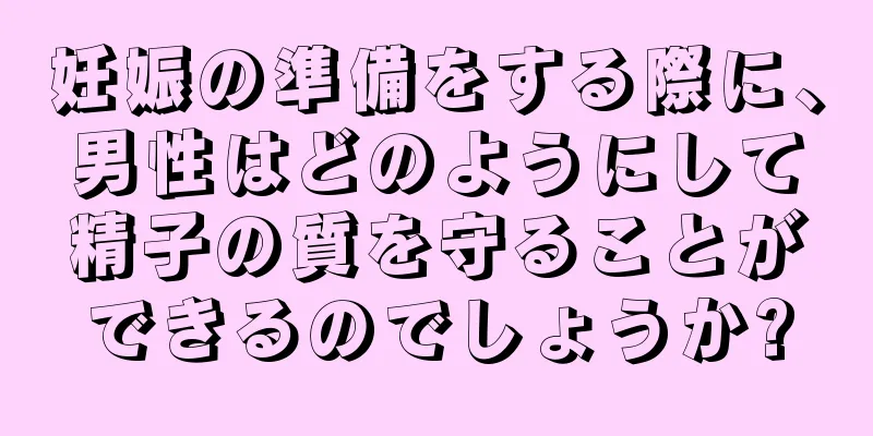 妊娠の準備をする際に、男性はどのようにして精子の質を守ることができるのでしょうか?