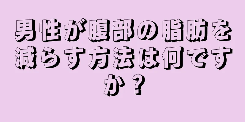 男性が腹部の脂肪を減らす方法は何ですか？