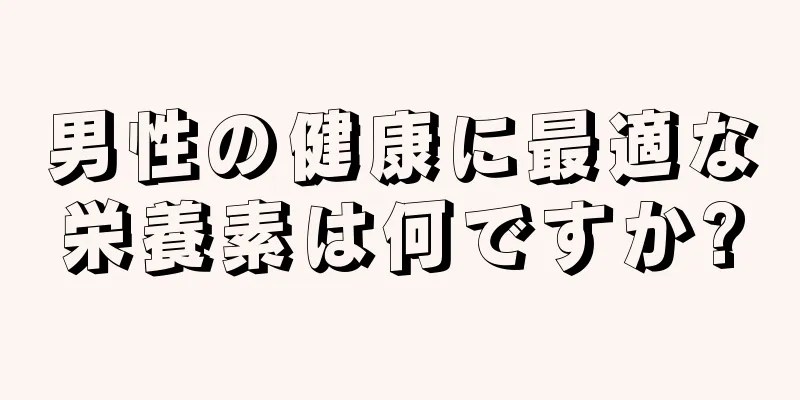 男性の健康に最適な栄養素は何ですか?