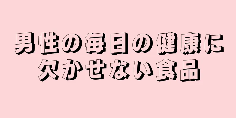 男性の毎日の健康に欠かせない食品