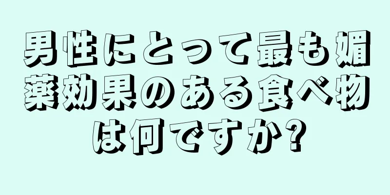 男性にとって最も媚薬効果のある食べ物は何ですか?