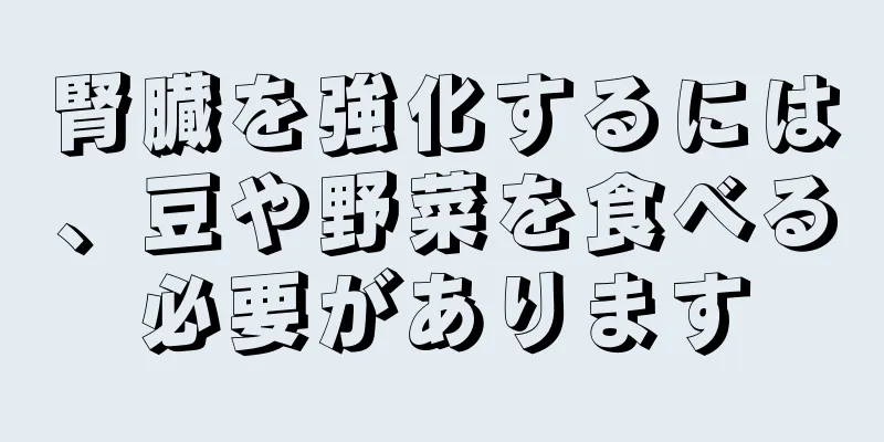 腎臓を強化するには、豆や野菜を食べる必要があります