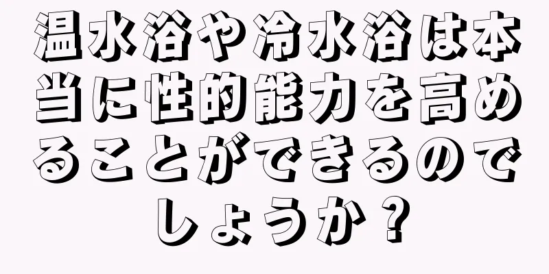 温水浴や冷水浴は本当に性的能力を高めることができるのでしょうか？