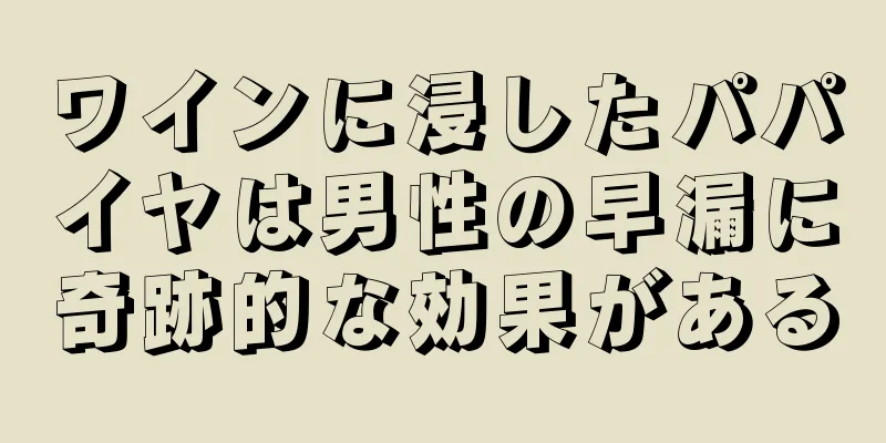 ワインに浸したパパイヤは男性の早漏に奇跡的な効果がある