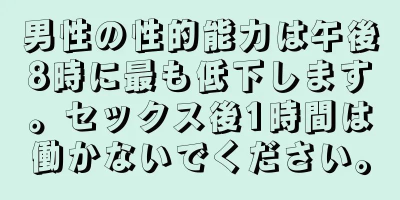 男性の性的能力は午後8時に最も低下します。セックス後1時間は働かないでください。