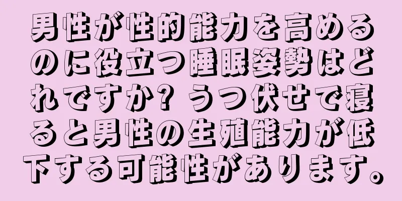 男性が性的能力を高めるのに役立つ睡眠姿勢はどれですか? うつ伏せで寝ると男性の生殖能力が低下する可能性があります。
