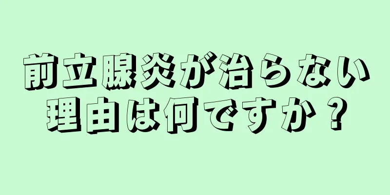 前立腺炎が治らない理由は何ですか？