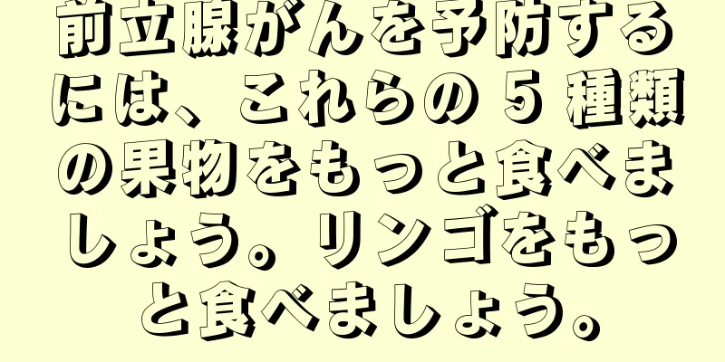 前立腺がんを予防するには、これらの 5 種類の果物をもっと食べましょう。リンゴをもっと食べましょう。