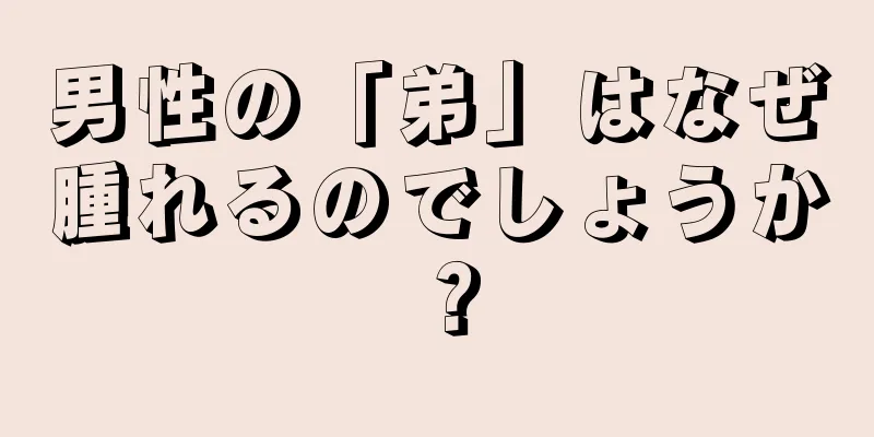 男性の「弟」はなぜ腫れるのでしょうか？